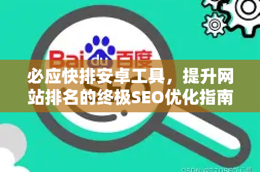 必应快排安卓工具，提升网站排名的终极SEO优化指南