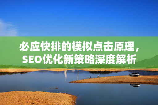 必应快排的模拟点击原理，SEO优化新策略深度解析