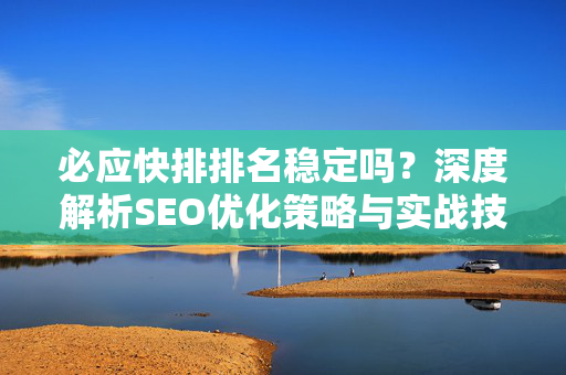 必应快排排名稳定吗？深度解析SEO优化策略与实战技巧