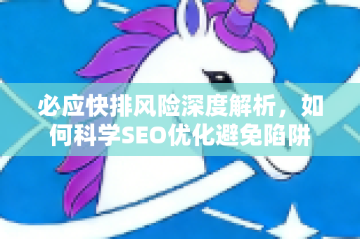 必应快排风险深度解析，如何科学SEO优化避免陷阱