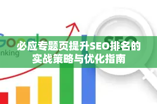 必应专题页提升SEO排名的实战策略与优化指南-第1张图片-星博讯-专业SEO_网站优化技巧_搜索引擎排名提升