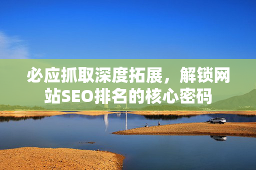 必应抓取深度拓展，解锁网站SEO排名的核心密码