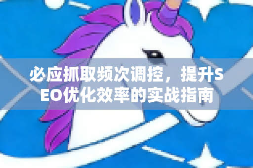 必应抓取频次调控，提升SEO优化效率的实战指南