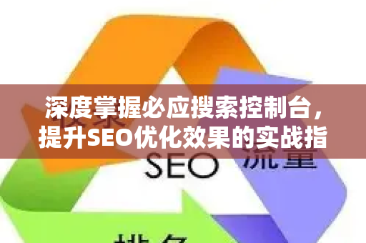 深度掌握必应搜索控制台，提升SEO优化效果的实战指南