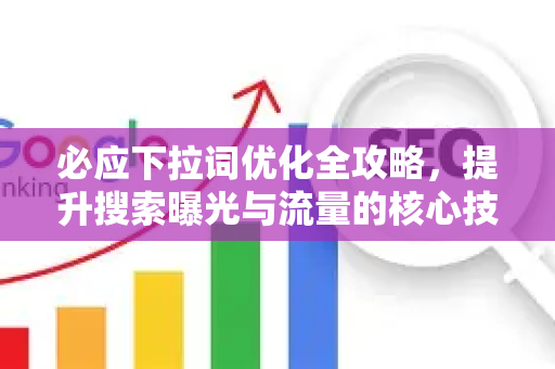 必应下拉词优化全攻略，提升搜索曝光与流量的核心技巧