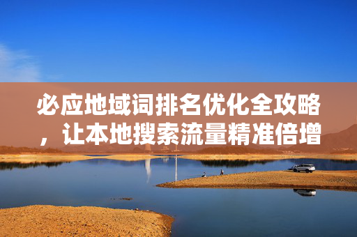 必应地域词排名优化全攻略，让本地搜索流量精准倍增