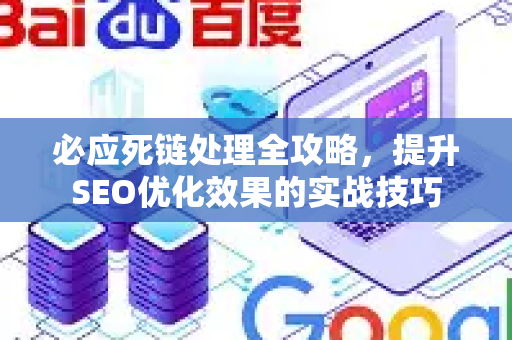 必应死链处理全攻略，提升SEO优化效果的实战技巧
