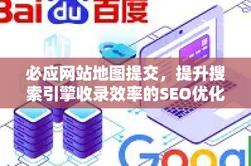 必应网站地图提交，提升搜索引擎收录效率的SEO优化全攻略