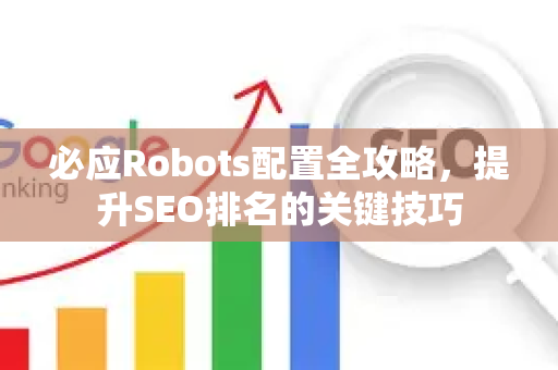 必应Robots配置全攻略,提升SEO排名的关键技巧-第1张图片-星博讯-专业SEO_网站优化技巧_搜索引擎排名提升 必应Robots配置全攻略,提升SEO排名的关键技巧-第1张图片-星博讯-专业SEO_网站优化技巧_搜索引擎排名提升