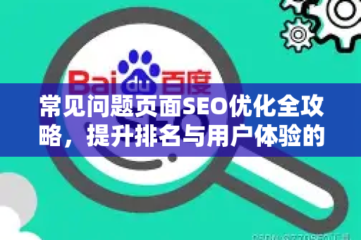 常见问题页面SEO优化全攻略,提升排名与用户体验的终极指南-第1张图片-星博讯-专业SEO_网站优化技巧_搜索引擎排名提升 常见问题页面SEO优化全攻略,提升排名与用户体验的终极指南-第1张图片-星博讯-专业SEO_网站优化技巧_搜索引擎排名提升