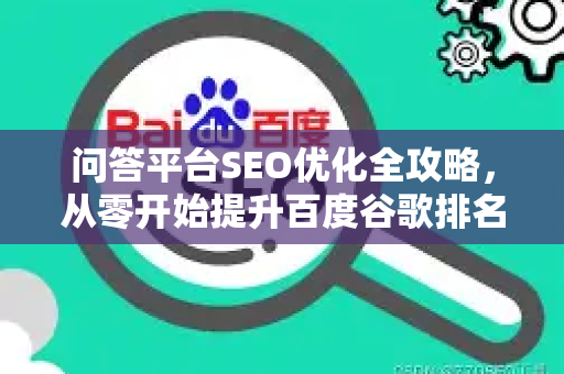 问答平台SEO优化全攻略,从零开始提升百度谷歌排名-第1张图片-星博讯-专业SEO_网站优化技巧_搜索引擎排名提升 问答平台SEO优化全攻略,从零开始提升百度谷歌排名-第1张图片-星博讯-专业SEO_网站优化技巧_搜索引擎排名提升