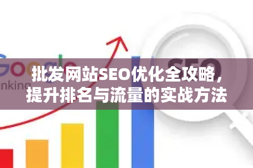批发网站SEO优化全攻略,提升排名与流量的实战方法-第1张图片-星博讯-专业SEO_网站优化技巧_搜索引擎排名提升 批发网站SEO优化全攻略,提升排名与流量的实战方法-第1张图片-星博讯-专业SEO_网站优化技巧_搜索引擎排名提升