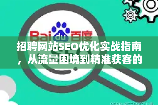 招聘网站SEO优化实战指南,从流量困境到精准获客的7个核心策略-第1张图片-星博讯-专业SEO_网站优化技巧_搜索引擎排名提升 招聘网站SEO优化实战指南,从流量困境到精准获客的7个核心策略-第1张图片-星博讯-专业SEO_网站优化技巧_搜索引擎排名提升
