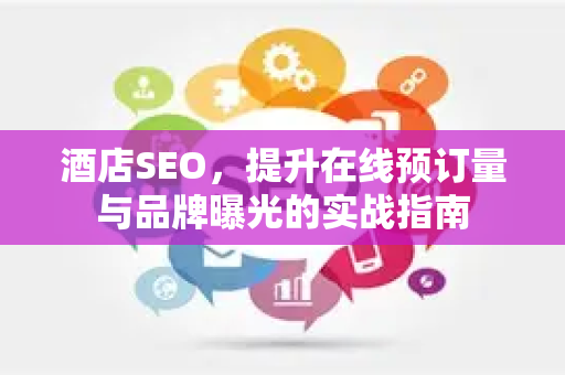 酒店SEO，提升在线预订量与品牌曝光的实战指南-第1张图片-星博讯-专业SEO_网站优化技巧_搜索引擎排名提升