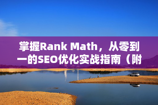 掌握Rank Math，从零到一的SEO优化实战指南（附顶级配置技巧）-第1张图片-星博讯-专业SEO_网站优化技巧_搜索引擎排名提升