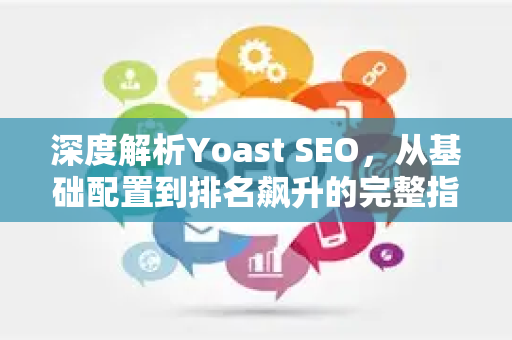 深度解析Yoast SEO,从基础配置到排名飙升的完整指南-第1张图片-星博讯-专业SEO_网站优化技巧_搜索引擎排名提升 深度解析Yoast SEO,从基础配置到排名飙升的完整指南-第1张图片-星博讯-专业SEO_网站优化技巧_搜索引擎排名提升