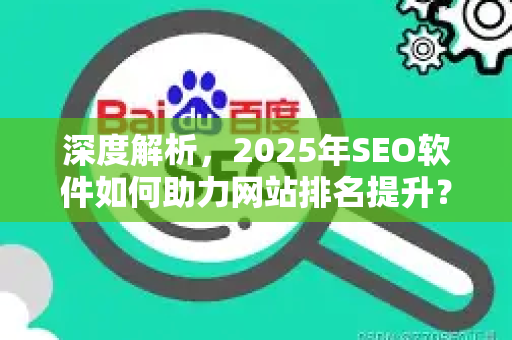 深度解析，2025年SEO软件如何助力网站排名提升？从入门到实战全攻略-第1张图片-星博讯-专业SEO_网站优化技巧_搜索引擎排名提升