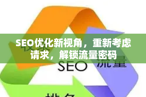 SEO优化新视角,重新考虑请求,解锁流量密码-第1张图片-星博讯-专业SEO_网站优化技巧_搜索引擎排名提升 SEO优化新视角,重新考虑请求,解锁流量密码-第1张图片-星博讯-专业SEO_网站优化技巧_搜索引擎排名提升