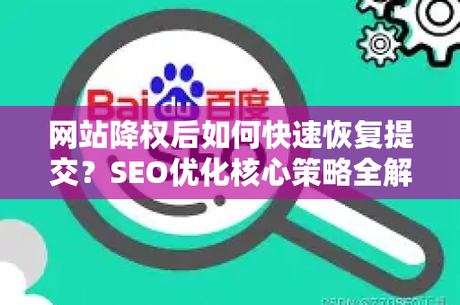 网站降权后如何快速恢复提交?SEO优化核心策略全解析-第1张图片-星博讯-专业SEO_网站优化技巧_搜索引擎排名提升 网站降权后如何快速恢复提交?SEO优化核心策略全解析-第1张图片-星博讯-专业SEO_网站优化技巧_搜索引擎排名提升