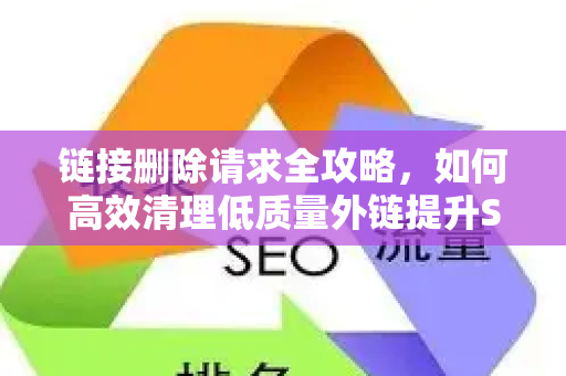 链接删除请求全攻略,如何高效清理低质量外链提升SEO排名-第1张图片-星博讯-专业SEO_网站优化技巧_搜索引擎排名提升 链接删除请求全攻略,如何高效清理低质量外链提升SEO排名-第1张图片-星博讯-专业SEO_网站优化技巧_搜索引擎排名提升