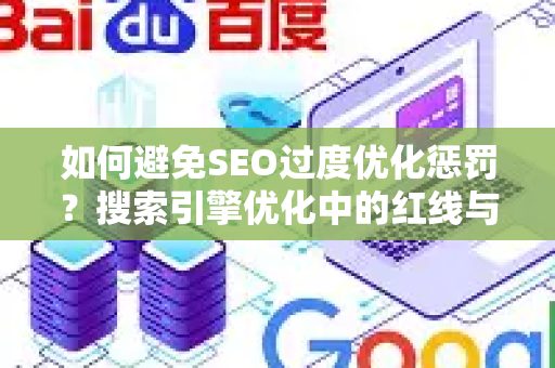 如何避免SEO过度优化惩罚?搜索引擎优化中的红线与应对策略-第1张图片-星博讯-专业SEO_网站优化技巧_搜索引擎排名提升 如何避免SEO过度优化惩罚?搜索引擎优化中的红线与应对策略-第1张图片-星博讯-专业SEO_网站优化技巧_搜索引擎排名提升
