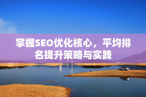 掌握SEO优化核心,平均排名提升策略与实践-第1张图片-星博讯-专业SEO_网站优化技巧_搜索引擎排名提升 掌握SEO优化核心,平均排名提升策略与实践-第1张图片-星博讯-专业SEO_网站优化技巧_搜索引擎排名提升