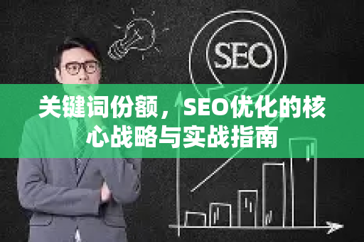 关键词份额,SEO优化的核心战略与实战指南-第1张图片-星博讯-专业SEO_网站优化技巧_搜索引擎排名提升 关键词份额,SEO优化的核心战略与实战指南-第1张图片-星博讯-专业SEO_网站优化技巧_搜索引擎排名提升