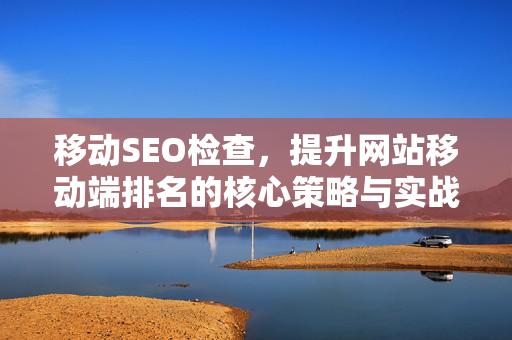 移动SEO检查,提升网站移动端排名的核心策略与实战指南-第1张图片-星博讯-专业SEO_网站优化技巧_搜索引擎排名提升 移动SEO检查,提升网站移动端排名的核心策略与实战指南-第1张图片-星博讯-专业SEO_网站优化技巧_搜索引擎排名提升
