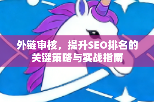 外链审核,提升SEO排名的关键策略与实战指南-第1张图片-星博讯-专业SEO_网站优化技巧_搜索引擎排名提升 外链审核,提升SEO排名的关键策略与实战指南-第1张图片-星博讯-专业SEO_网站优化技巧_搜索引擎排名提升