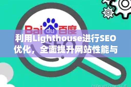 利用Lighthouse进行SEO优化,全面提升网站性能与排名-第1张图片-星博讯-专业SEO_网站优化技巧_搜索引擎排名提升 利用Lighthouse进行SEO优化,全面提升网站性能与排名-第1张图片-星博讯-专业SEO_网站优化技巧_搜索引擎排名提升