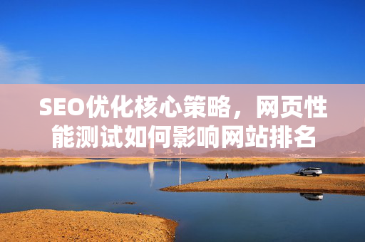 SEO优化核心策略,网页性能测试如何影响网站排名-第1张图片-星博讯-专业SEO_网站优化技巧_搜索引擎排名提升 SEO优化核心策略,网页性能测试如何影响网站排名-第1张图片-星博讯-专业SEO_网站优化技巧_搜索引擎排名提升
