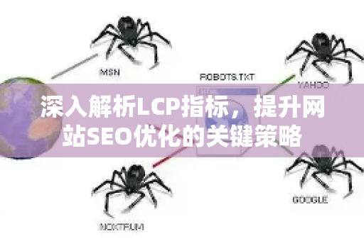 深入解析LCP指标，提升网站SEO优化的关键策略-第1张图片-星博讯-专业SEO_网站优化技巧_搜索引擎排名提升