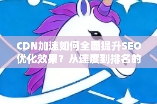 CDN加速如何全面提升SEO优化效果?从速度到排名的一站式指南-第1张图片-星博讯-专业SEO_网站优化技巧_搜索引擎排名提升 CDN加速如何全面提升SEO优化效果?从速度到排名的一站式指南-第1张图片-星博讯-专业SEO_网站优化技巧_搜索引擎排名提升