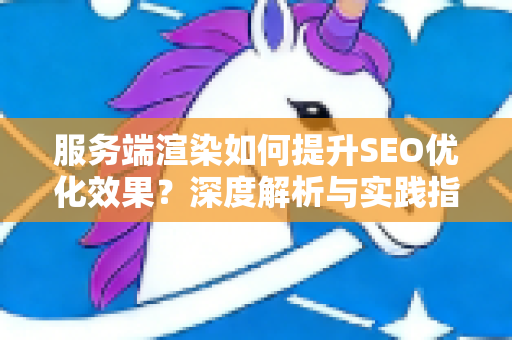 服务端渲染如何提升SEO优化效果？深度解析与实践指南-第1张图片-星博讯-专业SEO_网站优化技巧_搜索引擎排名提升
