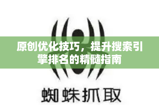 原创优化技巧，提升搜索引擎排名的精髓指南-第1张图片-星博讯-专业SEO_网站优化技巧_搜索引擎排名提升