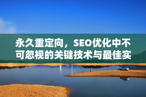 永久重定向，SEO优化中不可忽视的关键技术与最佳实践-第1张图片-星博讯-专业SEO_网站优化技巧_搜索引擎排名提升