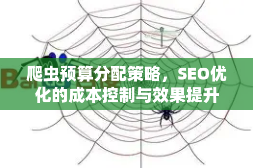 爬虫预算分配策略,SEO优化的成本控制与效果提升-第1张图片-星博讯-专业SEO_网站优化技巧_搜索引擎排名提升 爬虫预算分配策略,SEO优化的成本控制与效果提升-第1张图片-星博讯-专业SEO_网站优化技巧_搜索引擎排名提升