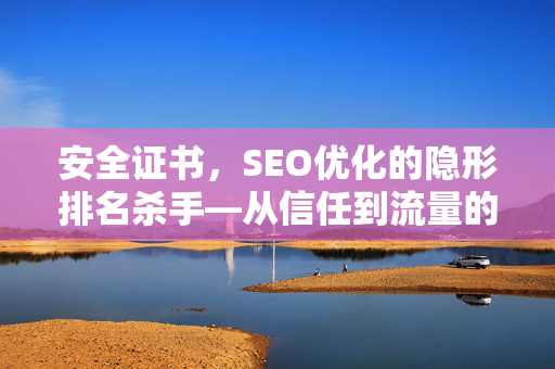 安全证书，SEO优化的隐形排名杀手—从信任到流量的全链路解析-第1张图片-星博讯-专业SEO_网站优化技巧_搜索引擎排名提升