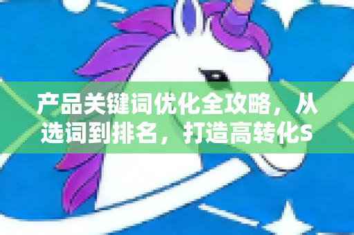 产品关键词优化全攻略，从选词到排名，打造高转化SEO策略-第1张图片-星博讯-专业SEO_网站优化技巧_搜索引擎排名提升