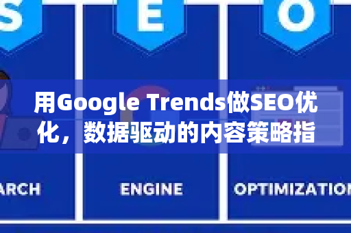 用Google Trends做SEO优化,数据驱动的内容策略指南-第1张图片-星博讯-专业SEO_网站优化技巧_搜索引擎排名提升 用Google Trends做SEO优化,数据驱动的内容策略指南-第1张图片-星博讯-专业SEO_网站优化技巧_搜索引擎排名提升