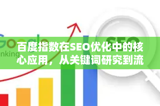 百度指数在SEO优化中的核心应用，从关键词研究到流量增长全攻略-第1张图片-星博讯-专业SEO_网站优化技巧_搜索引擎排名提升