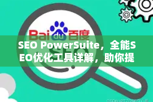 SEO PowerSuite，全能SEO优化工具详解，助你提升网站排名-第1张图片-星博讯-专业SEO_网站优化技巧_搜索引擎排名提升
