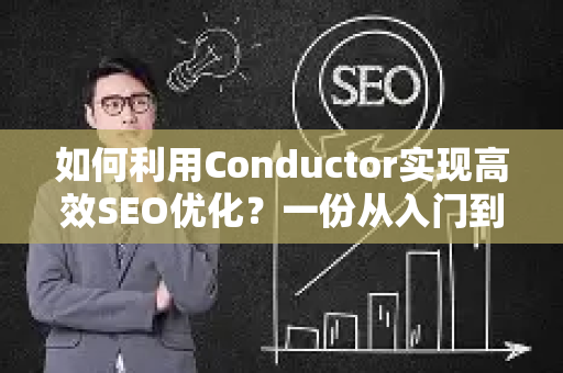 如何利用Conductor实现高效SEO优化?一份从入门到精通的实战指南-第1张图片-星博讯-专业SEO_网站优化技巧_搜索引擎排名提升 如何利用Conductor实现高效SEO优化?一份从入门到精通的实战指南-第1张图片-星博讯-专业SEO_网站优化技巧_搜索引擎排名提升