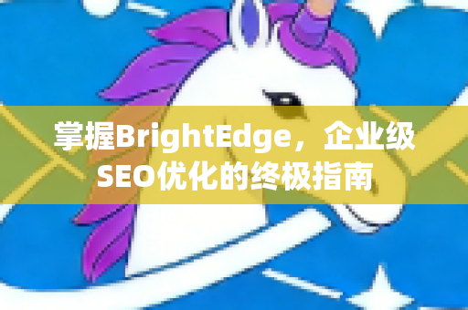 掌握BrightEdge,企业级SEO优化的终极指南-第1张图片-星博讯-专业SEO_网站优化技巧_搜索引擎排名提升 掌握BrightEdge,企业级SEO优化的终极指南-第1张图片-星博讯-专业SEO_网站优化技巧_搜索引擎排名提升