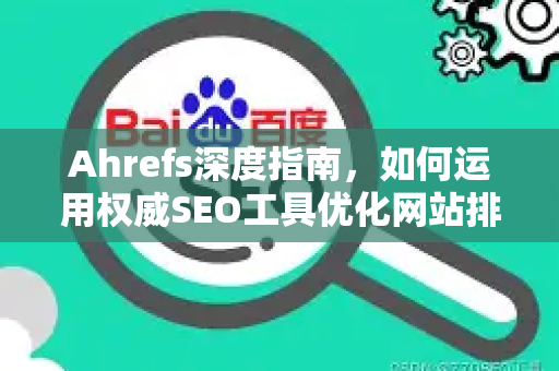 Ahrefs深度指南，如何运用权威SEO工具优化网站排名（含实战问答）-第1张图片-星博讯-专业SEO_网站优化技巧_搜索引擎排名提升