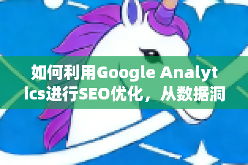 如何利用Google Analytics进行SEO优化,从数据洞察到排名提升-第1张图片-星博讯-专业SEO_网站优化技巧_搜索引擎排名提升 如何利用Google Analytics进行SEO优化,从数据洞察到排名提升-第1张图片-星博讯-专业SEO_网站优化技巧_搜索引擎排名提升