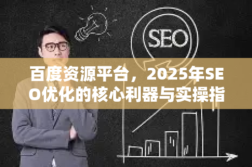 百度资源平台，2025年SEO优化的核心利器与实操指南-第1张图片-星博讯-专业SEO_网站优化技巧_搜索引擎排名提升