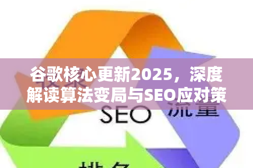 谷歌核心更新2025,深度解读算法变局与SEO应对策略-第1张图片-星博讯-专业SEO_网站优化技巧_搜索引擎排名提升 谷歌核心更新2025,深度解读算法变局与SEO应对策略-第1张图片-星博讯-专业SEO_网站优化技巧_搜索引擎排名提升