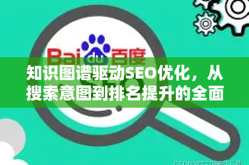 知识图谱驱动SEO优化,从搜索意图到排名提升的全面指南-第1张图片-星博讯-专业SEO_网站优化技巧_搜索引擎排名提升 知识图谱驱动SEO优化,从搜索意图到排名提升的全面指南-第1张图片-星博讯-专业SEO_网站优化技巧_搜索引擎排名提升