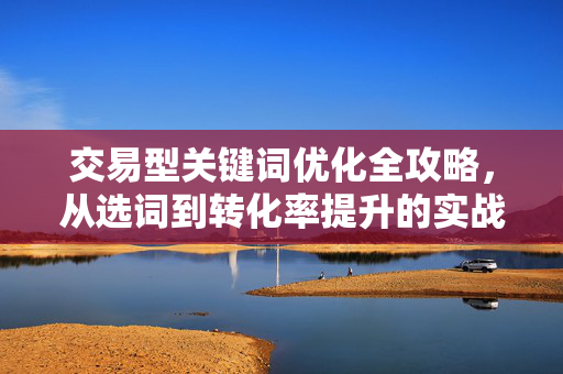 交易型关键词优化全攻略,从选词到转化率提升的实战指南-第1张图片-星博讯-专业SEO_网站优化技巧_搜索引擎排名提升 交易型关键词优化全攻略,从选词到转化率提升的实战指南-第1张图片-星博讯-专业SEO_网站优化技巧_搜索引擎排名提升